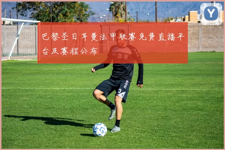 巴黎圣日耳曼法甲联赛免费直播平台及赛程公布