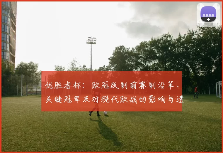 优胜者杯：欧冠改制前赛制沿革、关键冠军及对现代欧战的影响与遗产