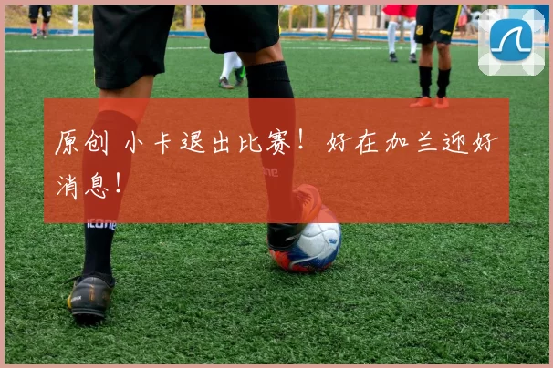 原创 小卡退出比赛！好在加兰迎好消息！