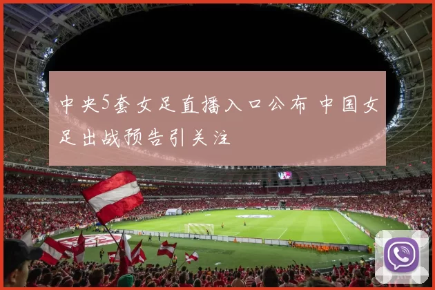 中央5套女足直播入口公布 中国女足出战预告引关注