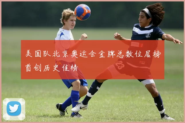 美国队北京奥运会金牌总数位居榜首创历史佳绩