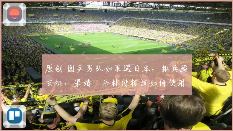 原创 国乒男队如果遇日本，排兵藏玄机，梁靖崑和林诗栋该如何使用