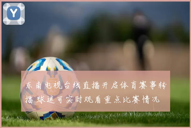 东南电视台线直播开启体育赛事转播 球迷可实时观看重点比赛情况