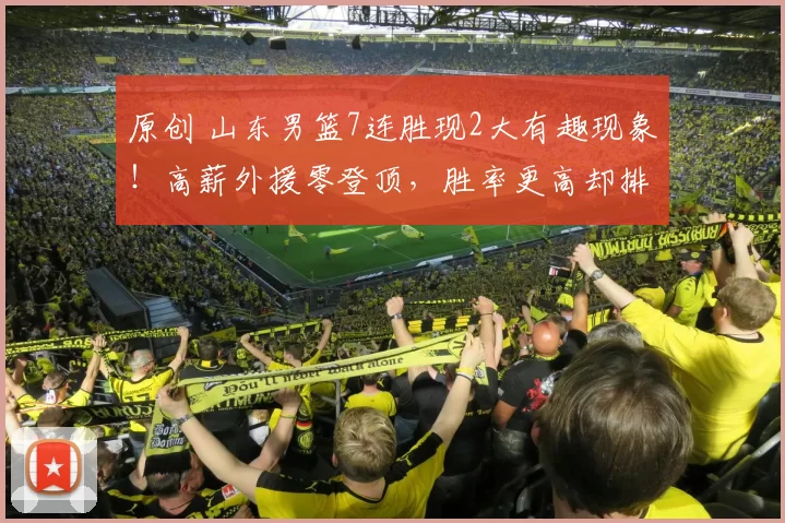 原创 山东男篮7连胜现2大有趣现象！高薪外援零登顶，胜率更高却排第九