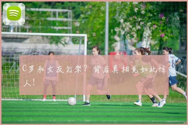 C罗和女友打架？背后真相竟如此惊人！