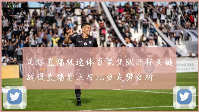 足球直播极速体育聚焦欧洲杯关键战役直播看点与比分走势分析