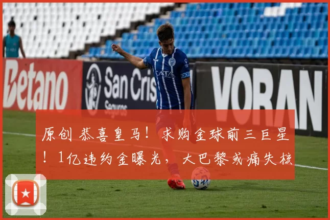 原创 恭喜皇马！求购金球前三巨星！1亿违约金曝光，大巴黎或痛失核心