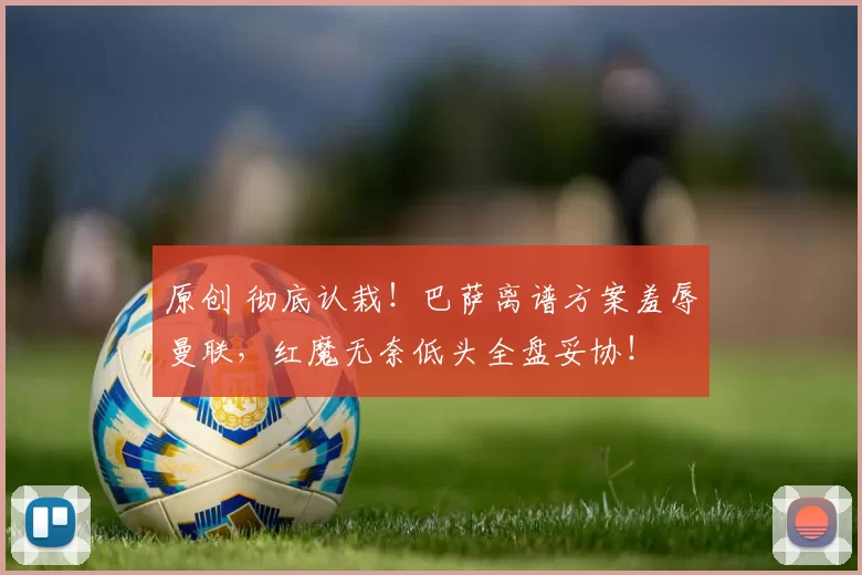 原创 彻底认栽！巴萨离谱方案羞辱曼联，红魔无奈低头全盘妥协！