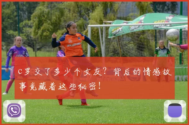c罗交了多少个女友？背后的情感故事竟藏着这些秘密！