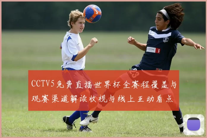 CCTV5免费直播世界杯全赛程覆盖与观赛渠道解读收视与线上互动看点