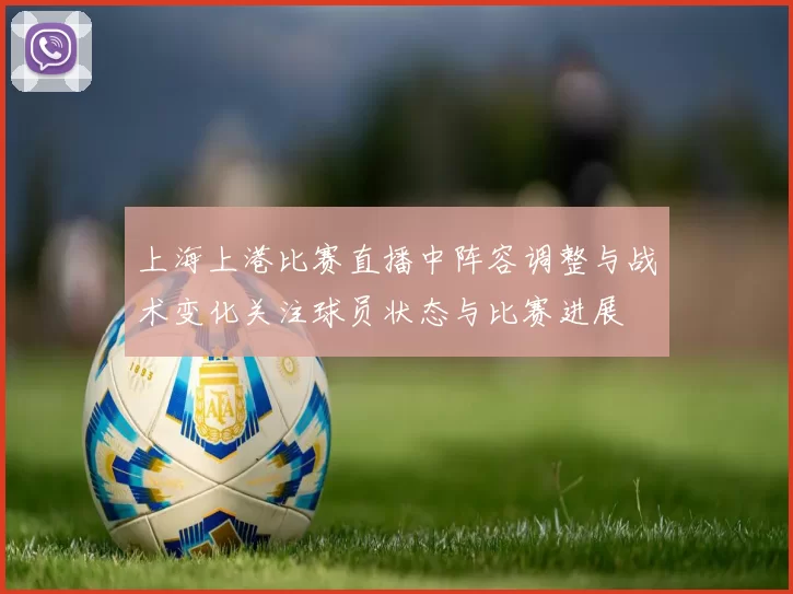 上海上港比赛直播中阵容调整与战术变化关注球员状态与比赛进展