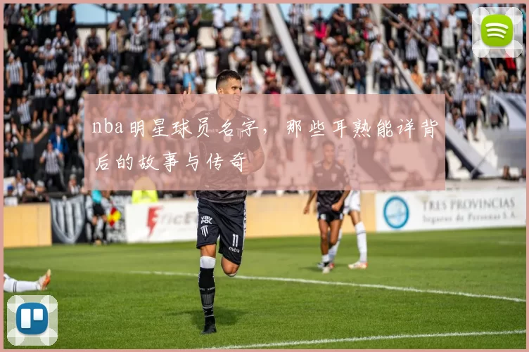 nba明星球员名字，那些耳熟能详背后的故事与传奇