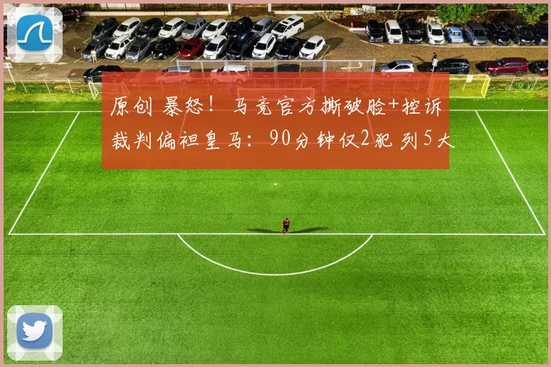 原创 暴怒！马竞官方撕破脸+控诉裁判偏袒皇马：90分钟仅2犯 列5大证据