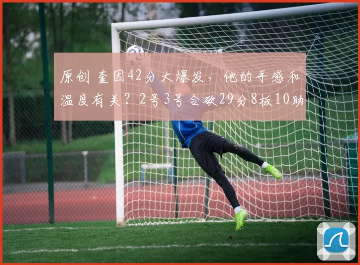 原创 奎因42分大爆发，他的手感和温度有关？2号3号合砍29分8板10助