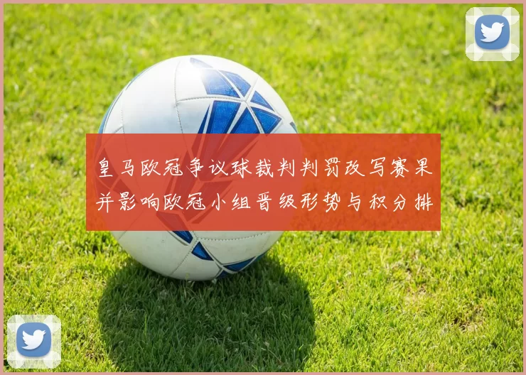 皇马欧冠争议球裁判判罚改写赛果并影响欧冠小组晋级形势与积分排名