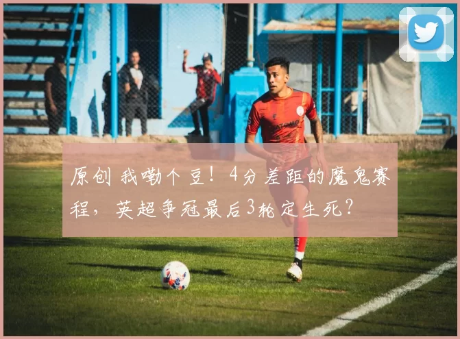 原创 我嘞个豆！4分差距的魔鬼赛程，英超争冠最后3轮定生死？