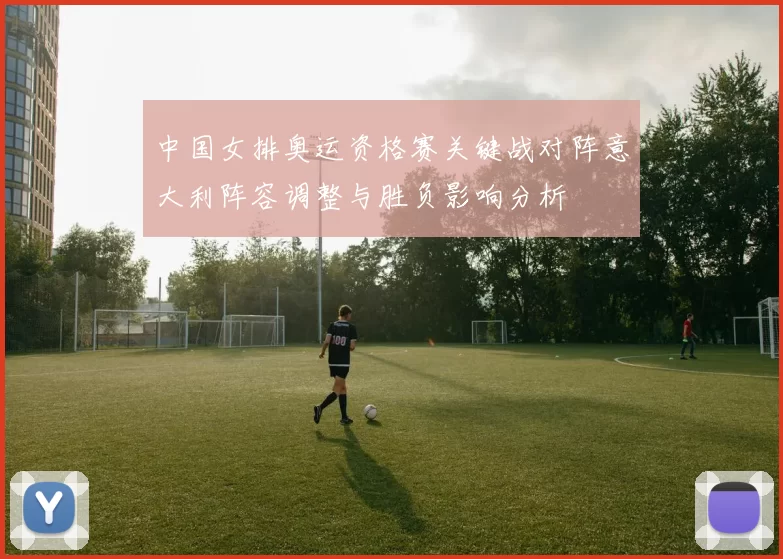 中国女排奥运资格赛关键战对阵意大利阵容调整与胜负影响分析