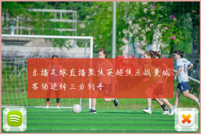 乐播足球直播聚焦英超焦点战曼城客场逆转三分到手