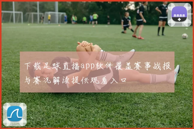 下载足球直播app软件覆盖赛事战报与赛况解读提供观看入口