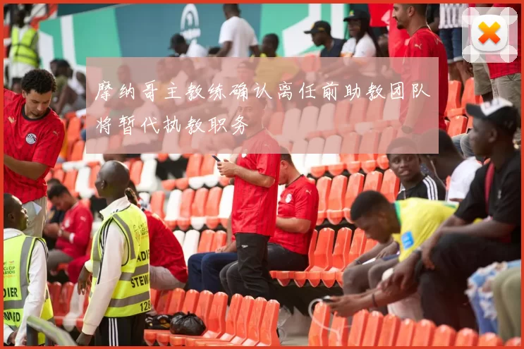 摩纳哥主教练确认离任前助教团队将暂代执教职务