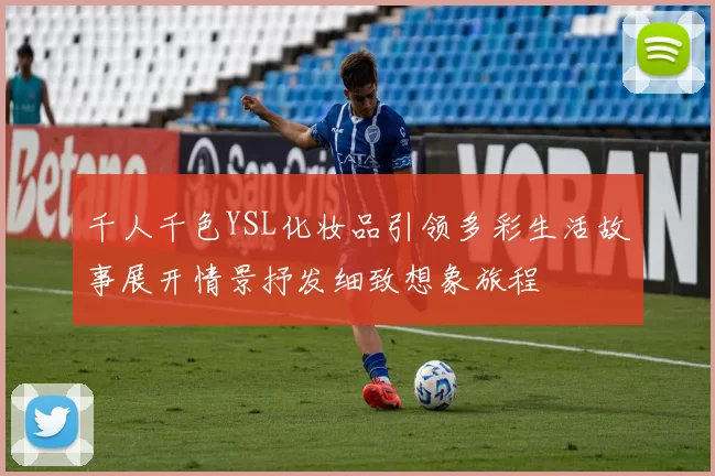 千人千色YSL化妆品引领多彩生活故事展开情景抒发细致想象旅程