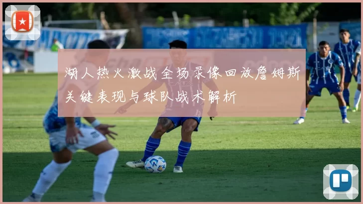 湖人热火激战全场录像回放詹姆斯关键表现与球队战术解析