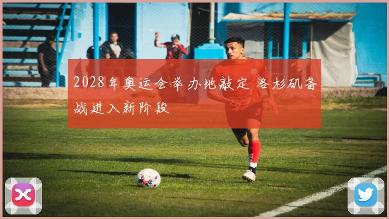 2028年奥运会举办地敲定 洛杉矶备战进入新阶段