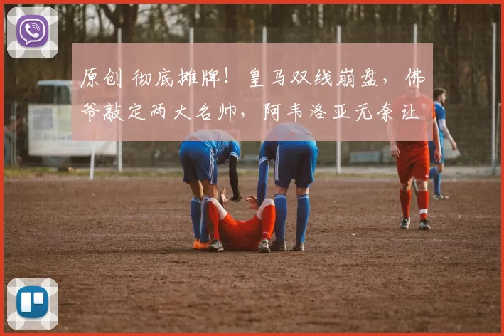 原创 彻底摊牌！皇马双线崩盘，佛爷敲定两大名帅，阿韦洛亚无奈让位！