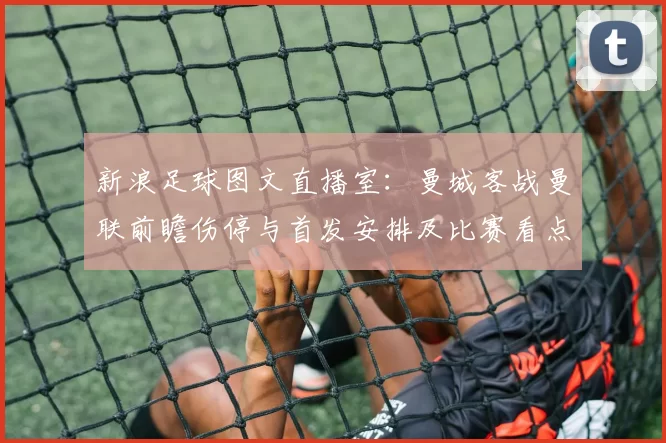 新浪足球图文直播室：曼城客战曼联前瞻伤停与首发安排及比赛看点