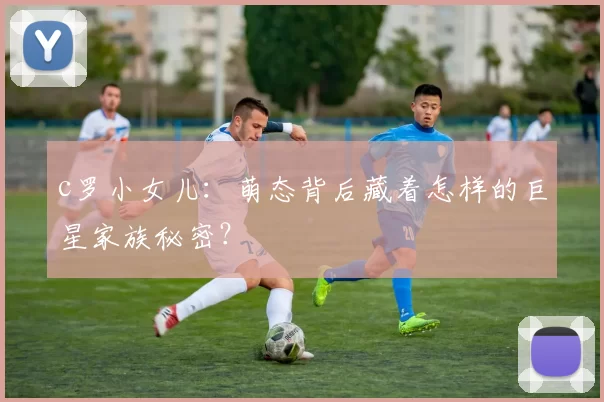 c罗小女儿：萌态背后藏着怎样的巨星家族秘密？